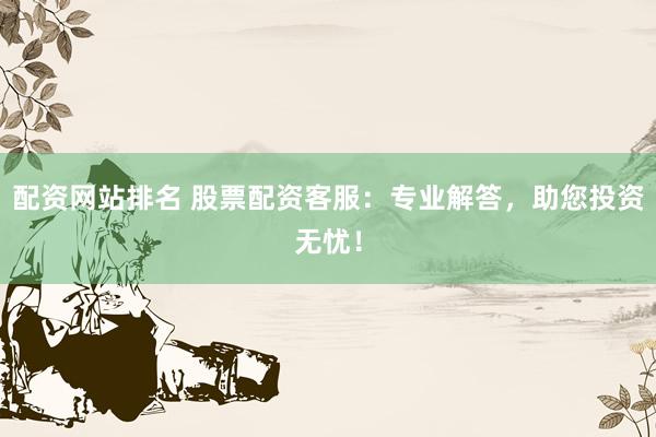 配资网站排名 股票配资客服：专业解答，助您投资无忧！