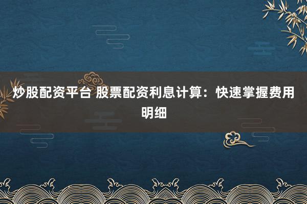 炒股配资平台 股票配资利息计算：快速掌握费用明细