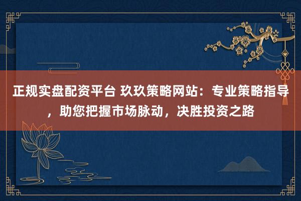 正规实盘配资平台 玖玖策略网站：专业策略指导，助您把握市场脉动，决胜投资之路