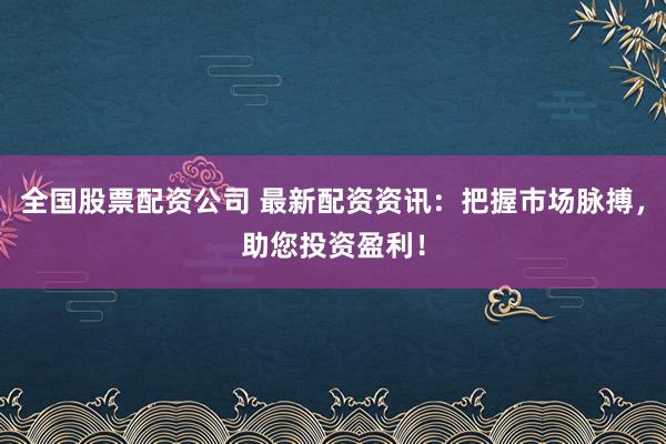 全国股票配资公司 最新配资资讯：把握市场脉搏，助您投资盈利！
