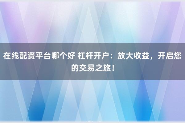 在线配资平台哪个好 杠杆开户：放大收益，开启您的交易之旅！