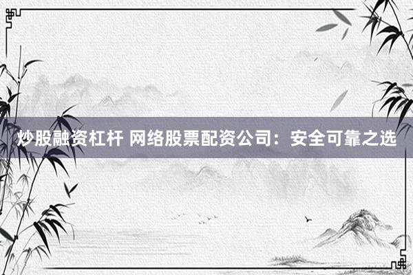 炒股融资杠杆 网络股票配资公司：安全可靠之选