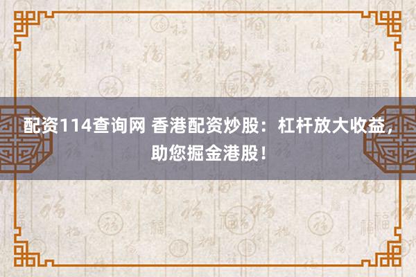 配资114查询网 香港配资炒股：杠杆放大收益，助您掘金港股！