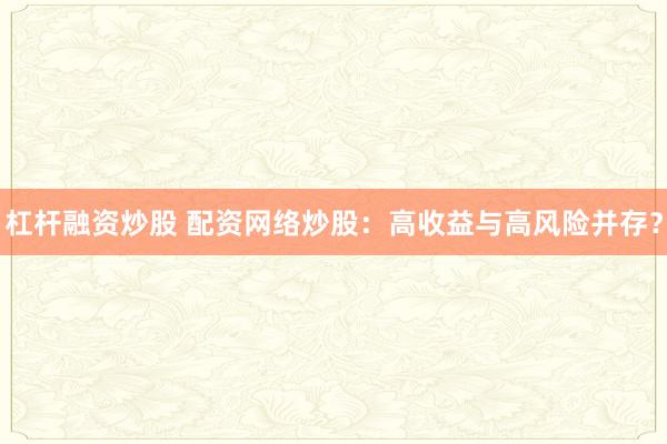 杠杆融资炒股 配资网络炒股：高收益与高风险并存？