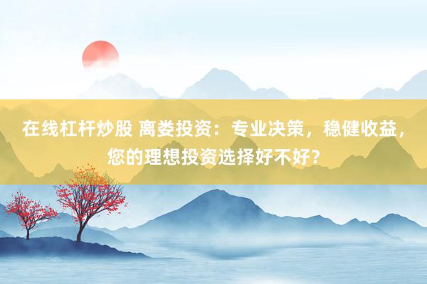 在线杠杆炒股 离娄投资：专业决策，稳健收益，您的理想投资选择好不好？