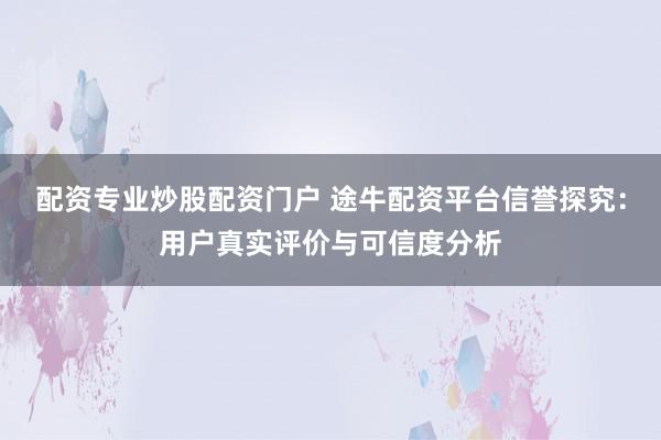 配资专业炒股配资门户 途牛配资平台信誉探究：用户真实评价与可信度分析