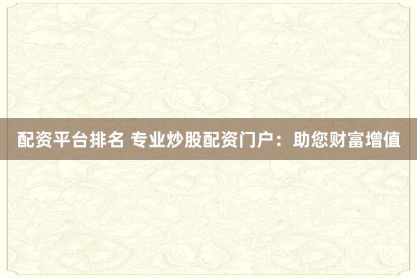 配资平台排名 专业炒股配资门户：助您财富增值