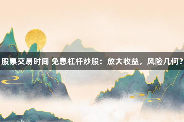 股票交易时间 免息杠杆炒股：放大收益，风险几何？