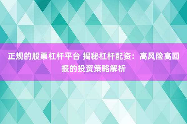 正规的股票杠杆平台 揭秘杠杆配资：高风险高回报的投资策略解析