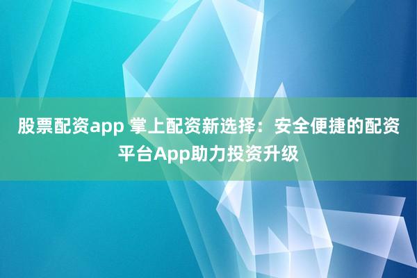 股票配资app 掌上配资新选择：安全便捷的配资平台App助力投资升级