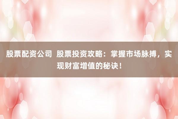 股票配资公司  股票投资攻略：掌握市场脉搏，实现财富增值的秘诀！