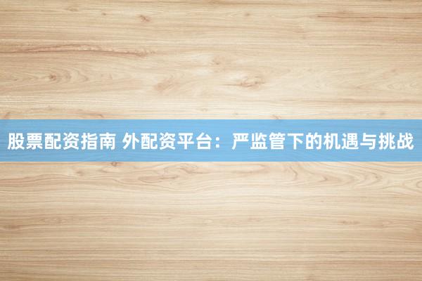 股票配资指南 外配资平台：严监管下的机遇与挑战