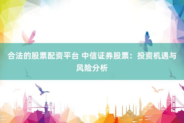 合法的股票配资平台 中信证券股票：投资机遇与风险分析