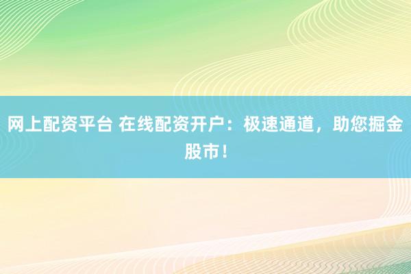 网上配资平台 在线配资开户：极速通道，助您掘金股市！