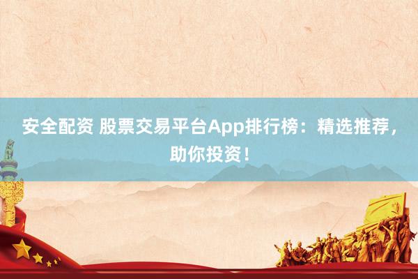 安全配资 股票交易平台App排行榜：精选推荐，助你投资！