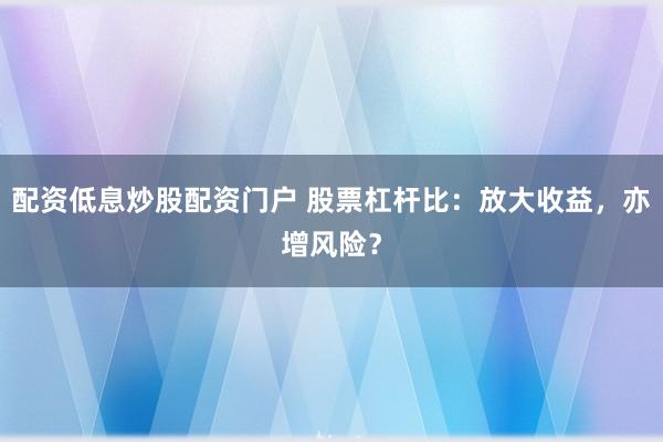 配资低息炒股配资门户 股票杠杆比：放大收益，亦增风险？