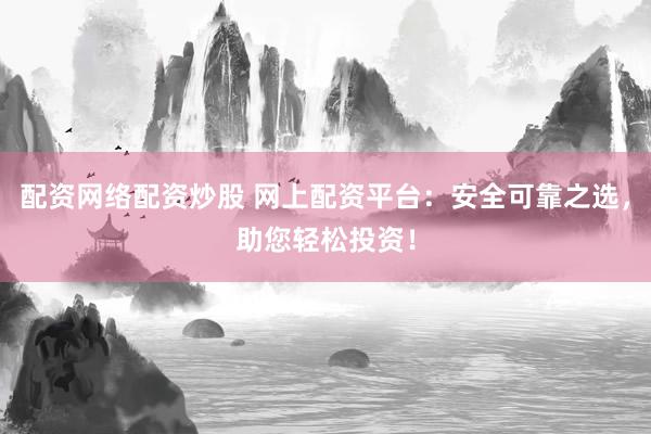 配资网络配资炒股 网上配资平台：安全可靠之选，助您轻松投资！
