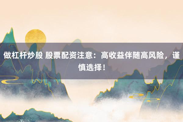 做杠杆炒股 股票配资注意：高收益伴随高风险，谨慎选择！