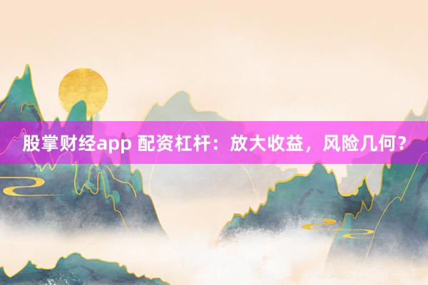 股掌财经app 配资杠杆：放大收益，风险几何？