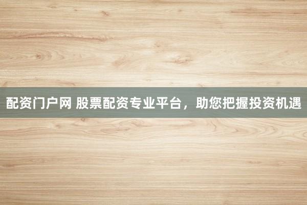 配资门户网 股票配资专业平台，助您把握投资机遇