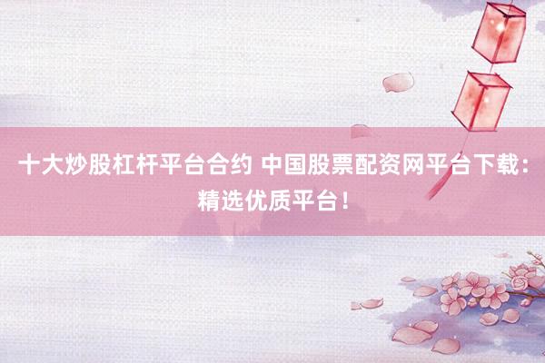 十大炒股杠杆平台合约 中国股票配资网平台下载：精选优质平台！