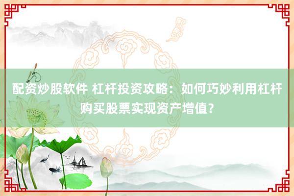 配资炒股软件 杠杆投资攻略：如何巧妙利用杠杆购买股票实现资产增值？