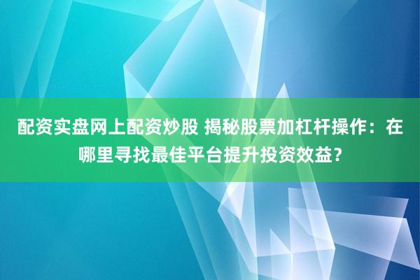 配资实盘网上配资炒股 揭秘股票加杠杆操作：在哪里寻找最佳平台提升投资效益？
