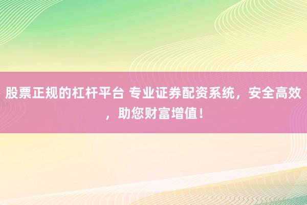 股票正规的杠杆平台 专业证券配资系统，安全高效，助您财富增值！