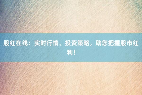 股红在线：实时行情、投资策略，助您把握股市红利！