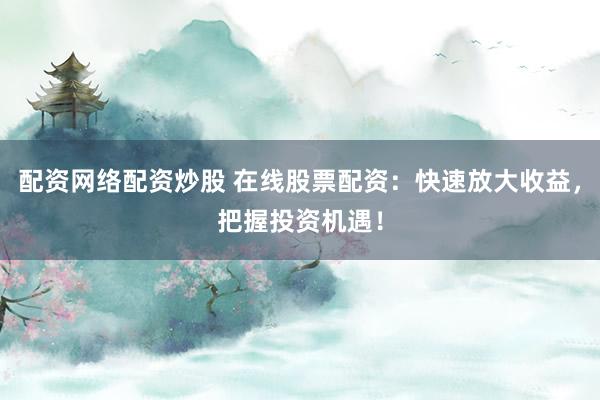配资网络配资炒股 在线股票配资：快速放大收益，把握投资机遇！