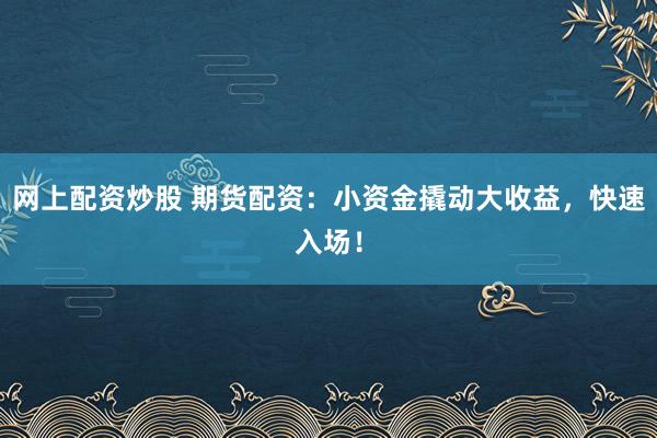 网上配资炒股 期货配资：小资金撬动大收益，快速入场！