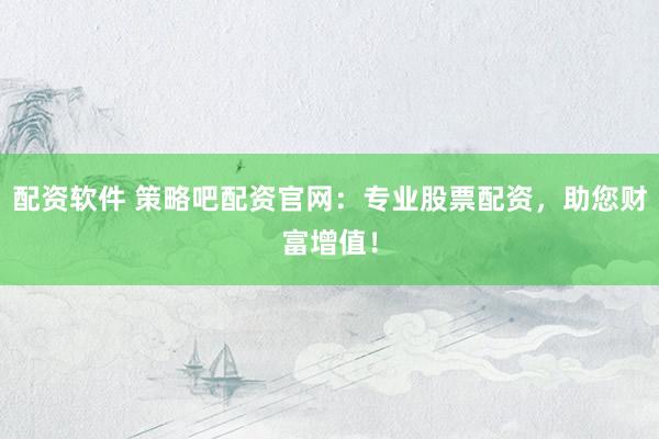 配资软件 策略吧配资官网：专业股票配资，助您财富增值！