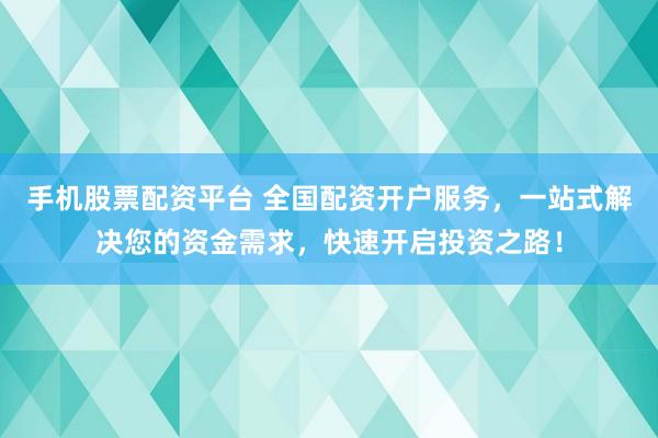 手机股票配资平台 全国配资开户服务，一站式解决您的资金需求，快速开启投资之路！