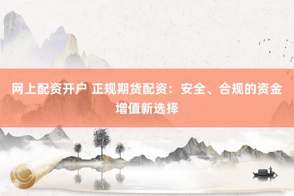 网上配资开户 正规期货配资：安全、合规的资金增值新选择