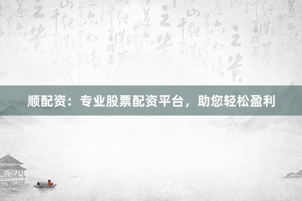 顺配资：专业股票配资平台，助您轻松盈利