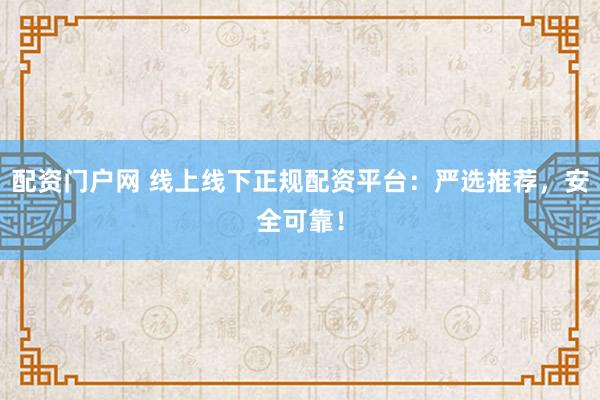 配资门户网 线上线下正规配资平台：严选推荐，安全可靠！