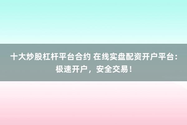 十大炒股杠杆平台合约 在线实盘配资开户平台：极速开户，安全交易！