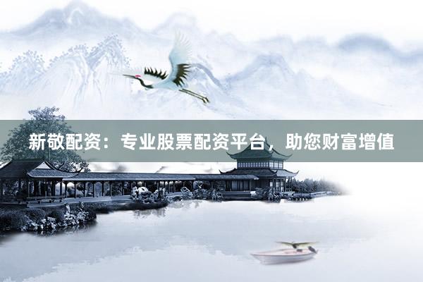 新敬配资：专业股票配资平台，助您财富增值