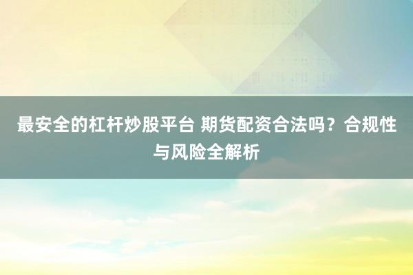 最安全的杠杆炒股平台 期货配资合法吗？合规性与风险全解析