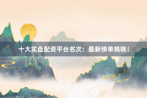 十大实盘配资平台名次:最新榜单揭晓!