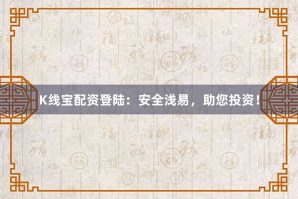K线宝配资登陆:安全浅易,助您投资!