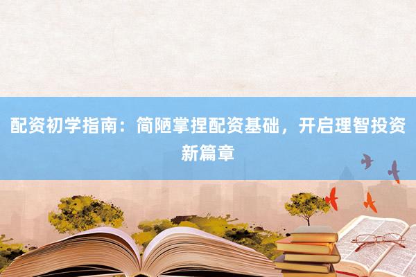 配资初学指南：简陋掌捏配资基础，开启理智投资新篇章