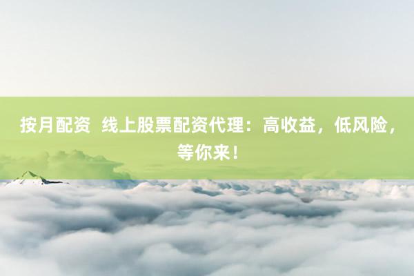 按月配资  线上股票配资代理：高收益，低风险，等你来！