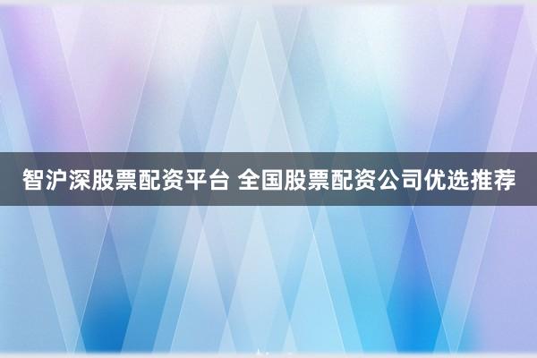 智沪深股票配资平台 全国股票配资公司优选推荐