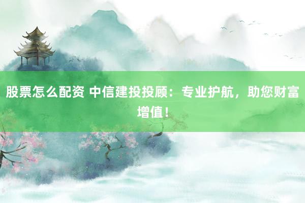 股票怎么配资 中信建投投顾：专业护航，助您财富增值！