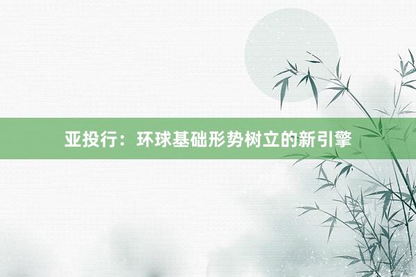 亚投行:环球基础形势树立的新引擎