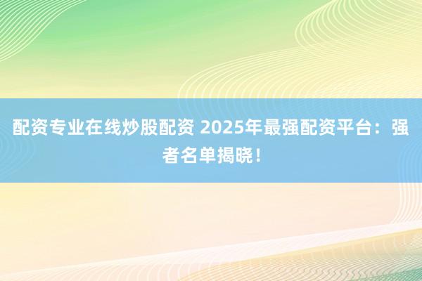 配资专业在线炒股配资 2025年最强配资平台：强者名单揭晓！