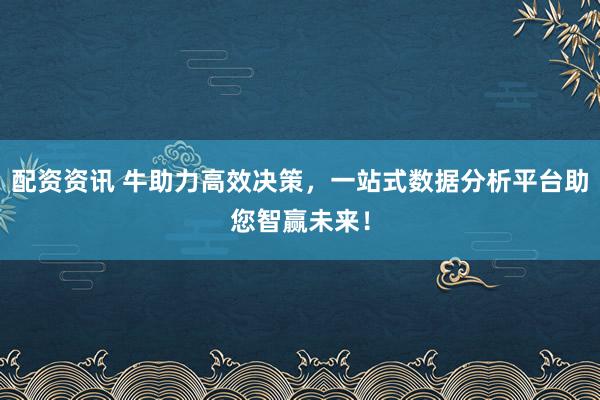 配资资讯 牛助力高效决策,一站式数据分析平台助您智赢未来!