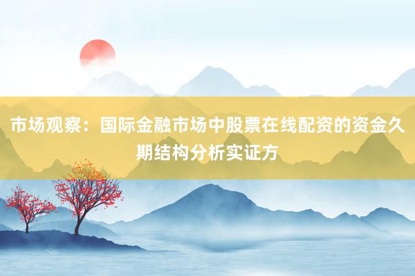 市场观察：国际金融市场中股票在线配资的资金久期结构分析实证方