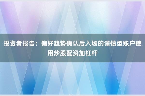 投资者报告：偏好趋势确认后入场的谨慎型账户使用炒股配资加杠杆